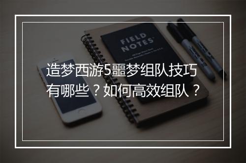 造梦西游5噩梦组队技巧有哪些？如何高效组队？
