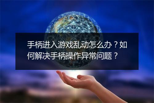 手柄进入游戏乱动怎么办？如何解决手柄操作异常问题？