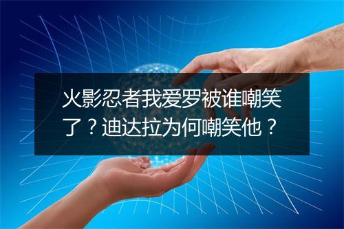 火影忍者我爱罗被谁嘲笑了?迪达拉为何嘲笑他?