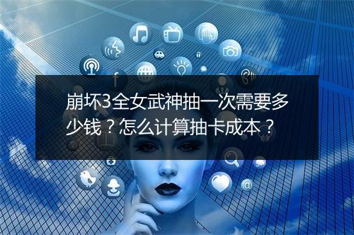 崩坏3全女武神抽一次需要多少钱？怎么计算抽卡成本？