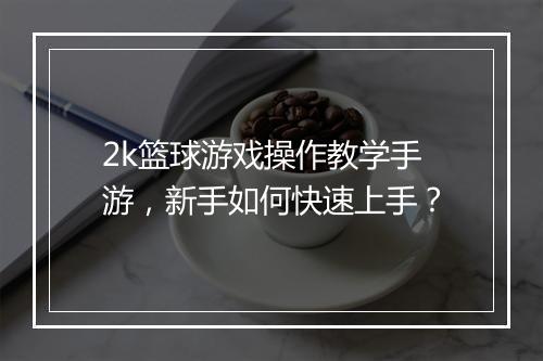 2k篮球游戏操作教学手游，新手如何快速上手？