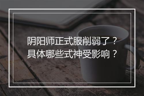 阴阳师正式服削弱了？具体哪些式神受影响？