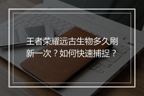 王者荣耀远古生物多久刷新一次？如何快速捕捉？