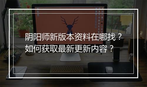 阴阳师新版本资料在哪找？如何获取最新更新内容？