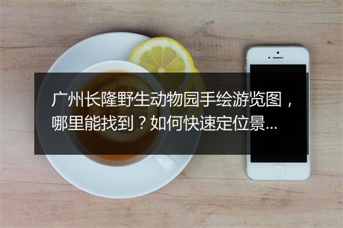 广州长隆野生动物园手绘游览图，哪里能找到？如何快速定位景点？