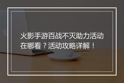 火影手游百战不灭助力活动在哪看？活动攻略详解！