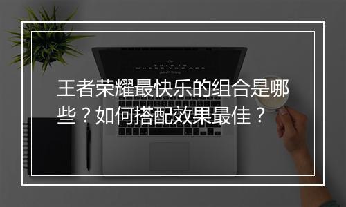 王者荣耀最快乐的组合是哪些？如何搭配效果最佳？