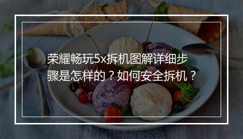 荣耀畅玩5x拆机图解详细步骤是怎样的？如何安全拆机？