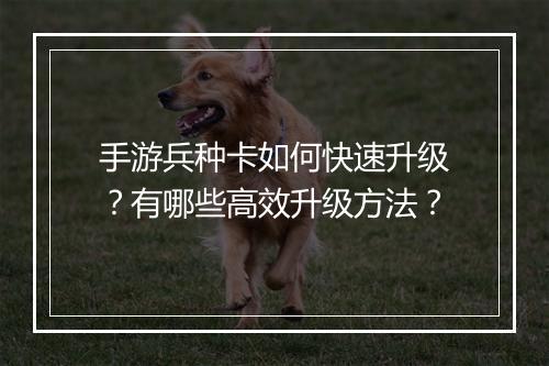 手游兵种卡如何快速升级?有哪些高效升级方法?
