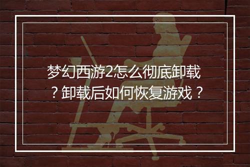 梦幻西游2怎么彻底卸载？卸载后如何恢复游戏？