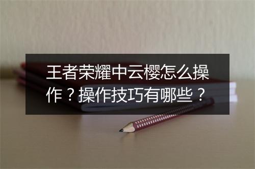 王者荣耀中云樱怎么操作？操作技巧有哪些？
