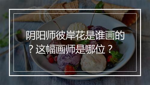 阴阳师彼岸花是谁画的？这幅画师是哪位？