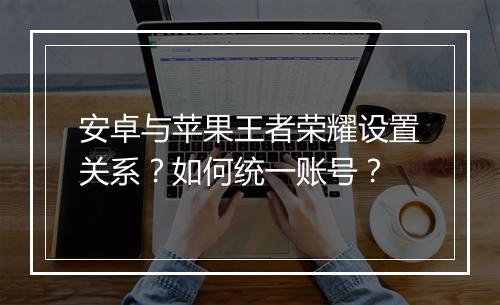 安卓与苹果王者荣耀设置关系？如何统一账号？