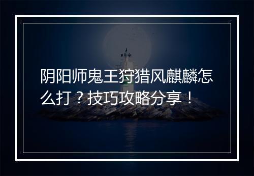 阴阳师鬼王狩猎风麒麟怎么打？技巧攻略分享！