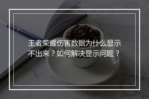 王者荣耀伤害数据为什么显示不出来？如何解决显示问题？