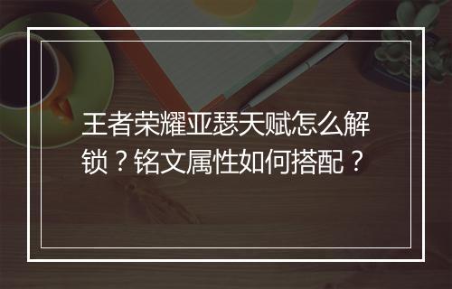 王者荣耀亚瑟天赋怎么解锁？铭文属性如何搭配？