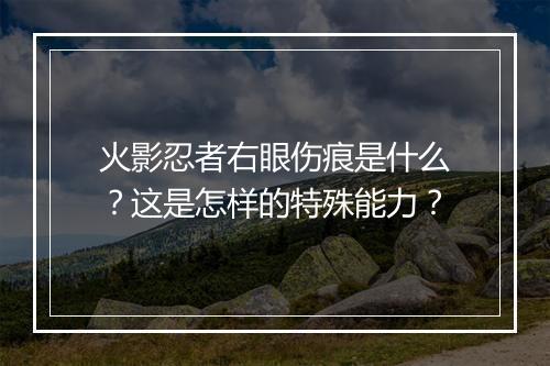 火影忍者右眼伤痕是什么？这是怎样的特殊能力？