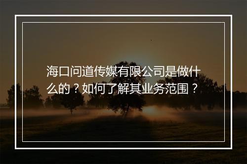 海口问道传媒有限公司是做什么的？如何了解其业务范围？