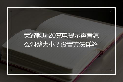 荣耀畅玩20充电提示声音怎么调整大小？设置方法详解