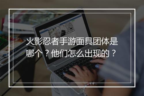 火影忍者手游面具团体是哪个？他们怎么出现的？