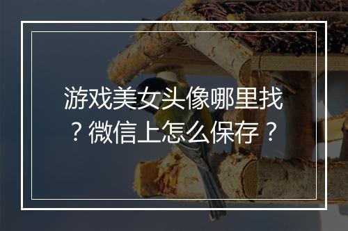 游戏美女头像哪里找？微信上怎么保存？