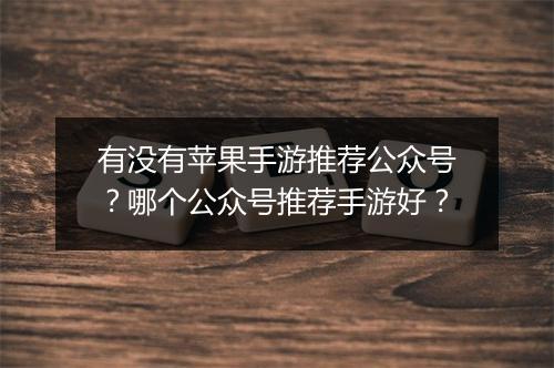 有没有苹果手游推荐公众号？哪个公众号推荐手游好？