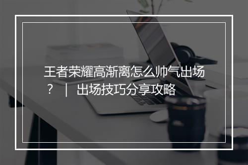 王者荣耀高渐离怎么帅气出场？ ｜ 出场技巧分享攻略