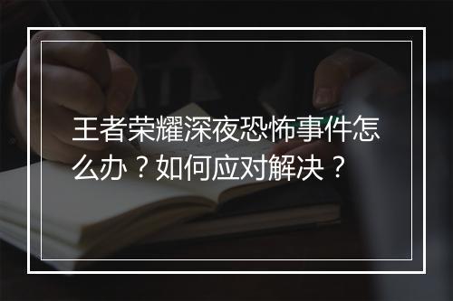 王者荣耀深夜恐怖事件怎么办？如何应对解决？