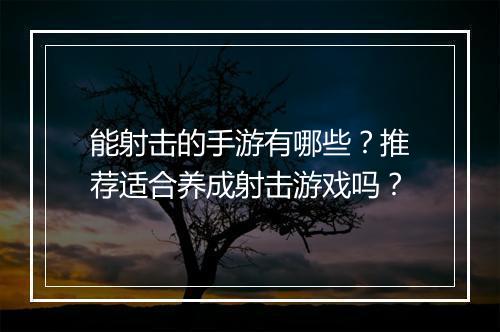 能射击的手游有哪些？推荐适合养成射击游戏吗？