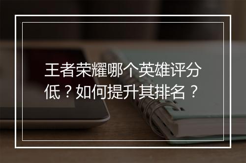 王者荣耀哪个英雄评分低？如何提升其排名？