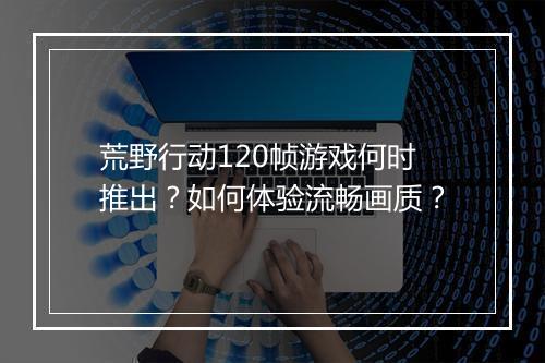 荒野行动120帧游戏何时推出？如何体验流畅画质？