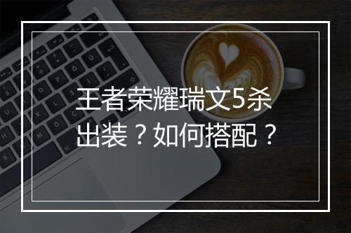 王者荣耀瑞文5杀出装？如何搭配？