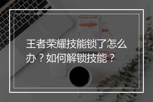 王者荣耀技能锁了怎么办？如何解锁技能？