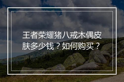 王者荣耀猪八戒木偶皮肤多少钱？如何购买？