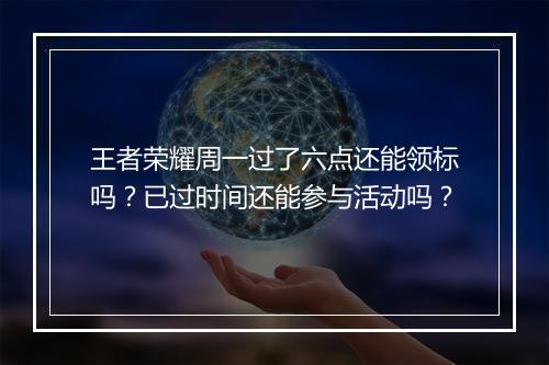 王者荣耀周一过了六点还能领标吗？已过时间还能参与活动吗？