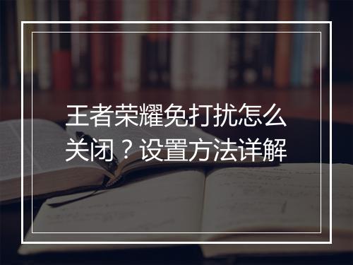 王者荣耀免打扰怎么关闭？设置方法详解