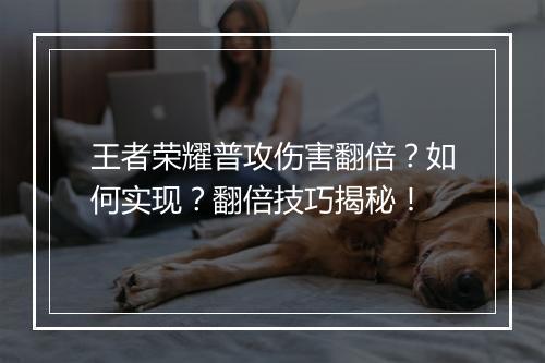 王者荣耀普攻伤害翻倍？如何实现？翻倍技巧揭秘！