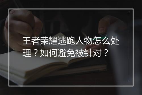 王者荣耀逃跑人物怎么处理？如何避免被针对？