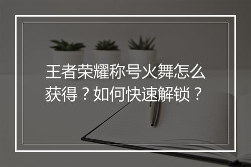 王者荣耀称号火舞怎么获得？如何快速解锁？