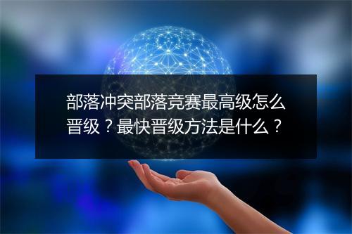 部落冲突部落竞赛最高级怎么晋级？最快晋级方法是什么？