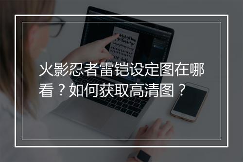 火影忍者雷铠设定图在哪看？如何获取高清图？
