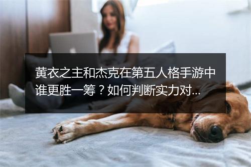 黄衣之主和杰克在第五人格手游中谁更胜一筹？如何判断实力对比？