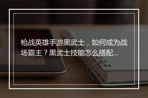 枪战英雄手游黑武士，如何成为战场霸主？黑武士技能怎么搭配？