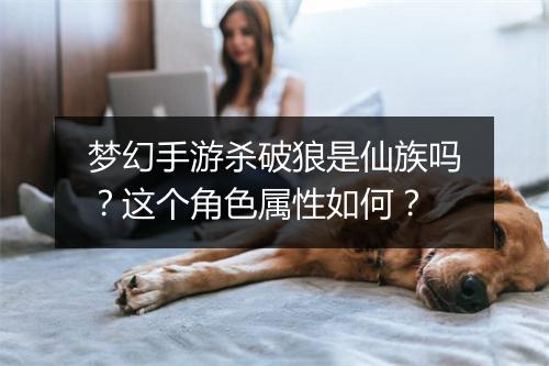 梦幻手游杀破狼是仙族吗？这个角色属性如何？