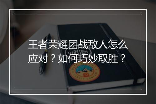 王者荣耀团战敌人怎么应对？如何巧妙取胜？