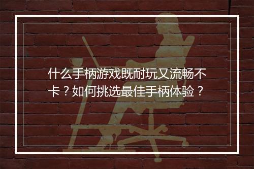 什么手柄游戏既耐玩又流畅不卡？如何挑选最佳手柄体验？