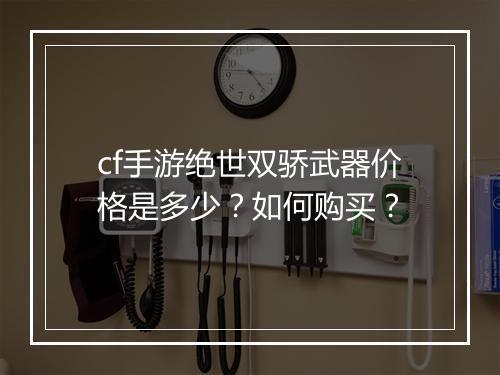 cf手游绝世双骄武器价格是多少？如何购买？