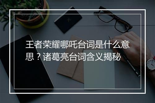 王者荣耀哪吒台词是什么意思？诸葛亮台词含义揭秘