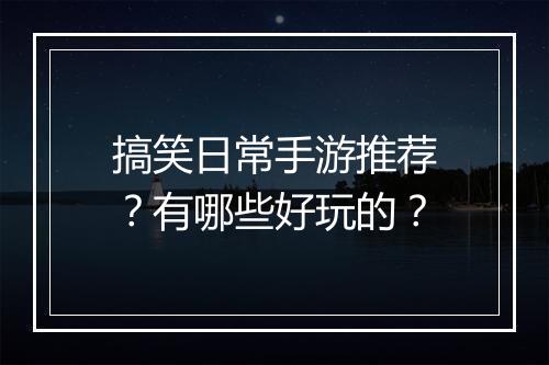 搞笑日常手游推荐？有哪些好玩的？