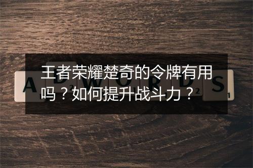 王者荣耀楚奇的令牌有用吗？如何提升战斗力？